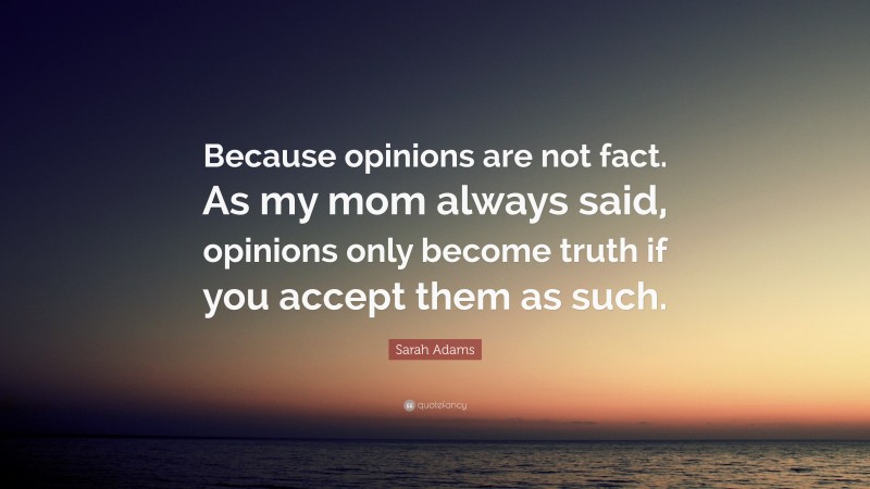 Sarah Adams Quote: “Because opinions are not fact. As my mom always said, opinions only become truth if you accept them as such.”