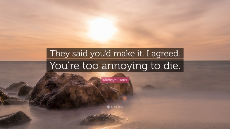 Madisyn Carlin Quote: “They said you’d make it. I agreed. You’re too annoying to die.”