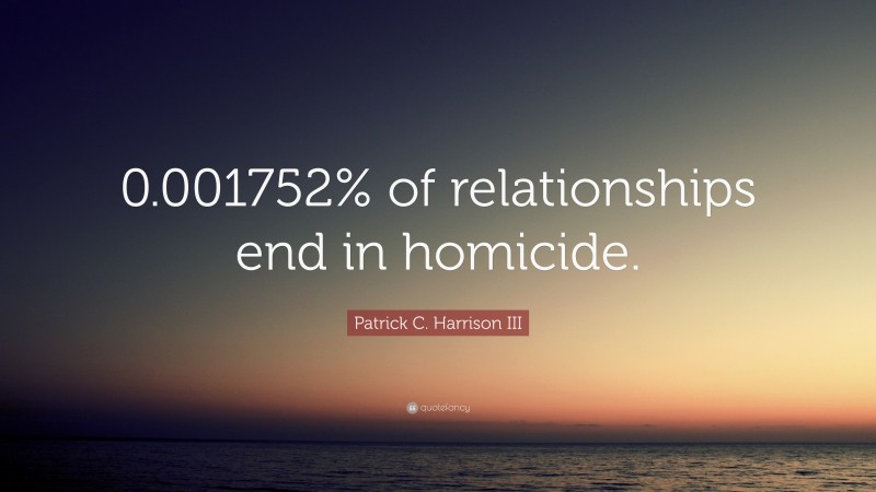 Patrick C. Harrison III Quote: “0.001752% of relationships end in homicide.”