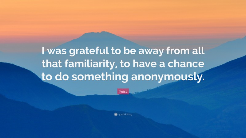 Feist Quote: “I was grateful to be away from all that familiarity, to have a chance to do something anonymously.”