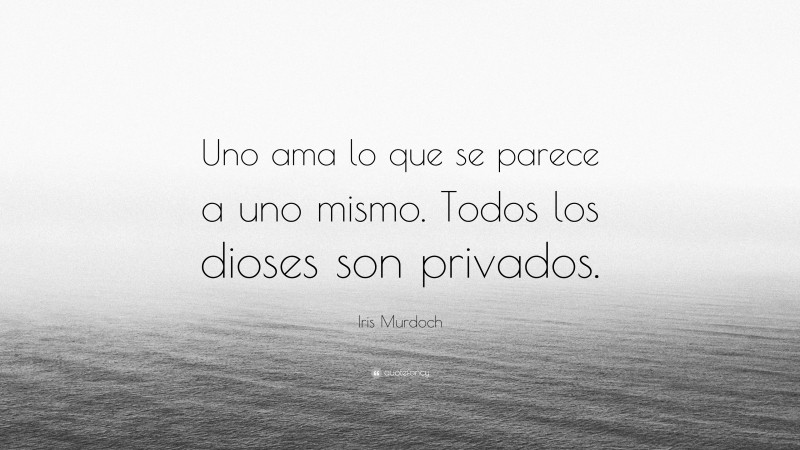 Iris Murdoch Quote: “Uno ama lo que se parece a uno mismo. Todos los dioses son privados.”