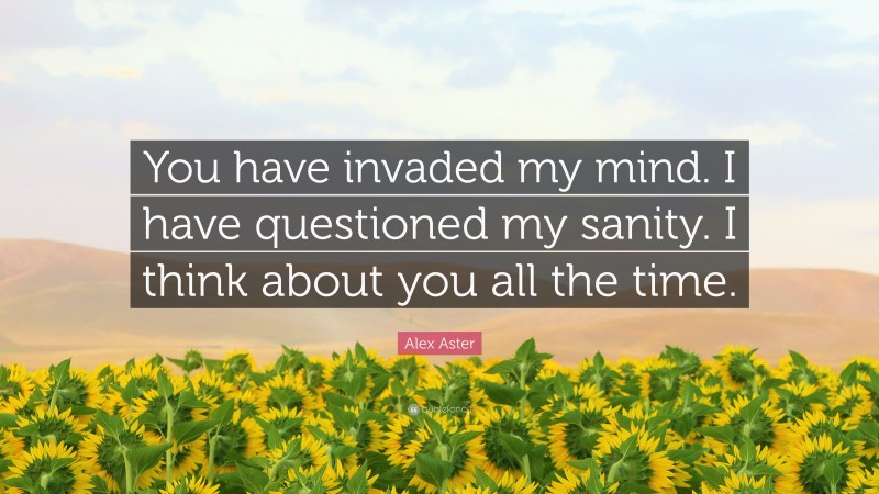 Alex Aster Quote: “You have invaded my mind. I have questioned my sanity. I think about you all the time.”