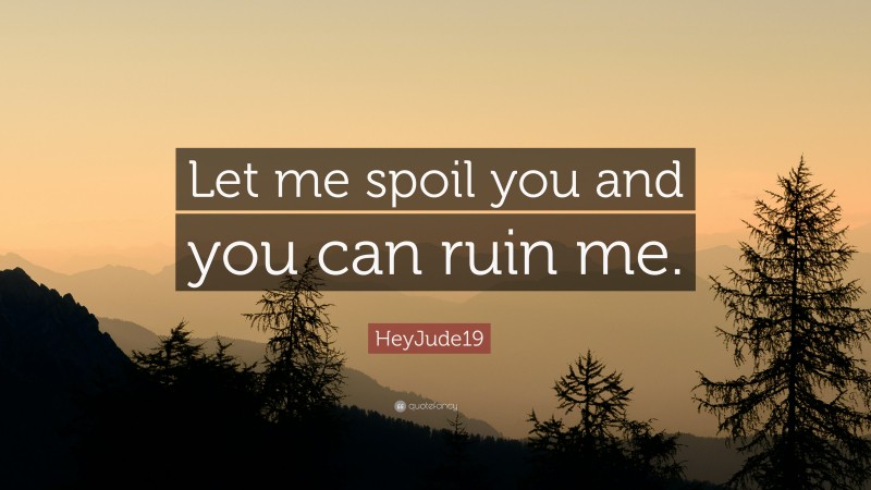 HeyJude19 Quote: “Let me spoil you and you can ruin me.”