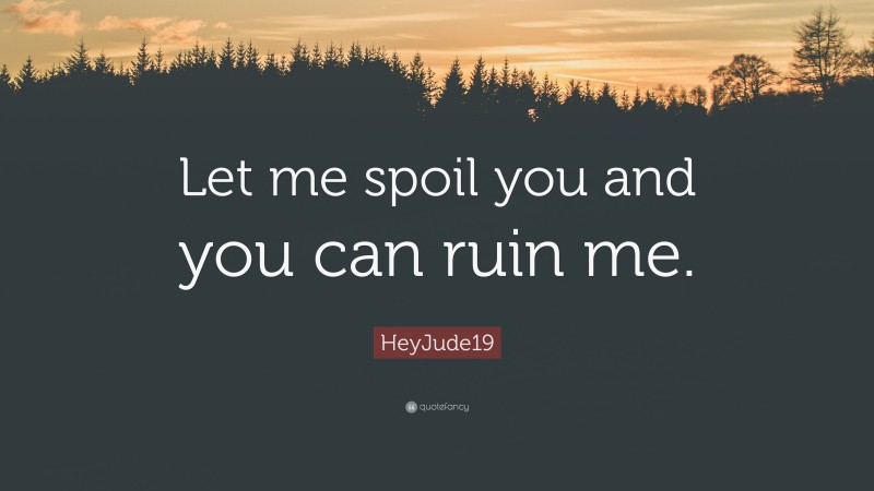 HeyJude19 Quote: “Let me spoil you and you can ruin me.”