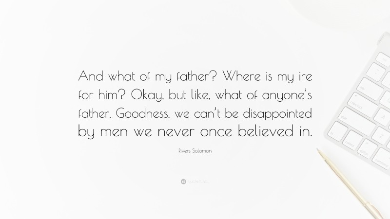 Rivers Solomon Quote: “And what of my father? Where is my ire for him? Okay, but like, what of anyone’s father. Goodness, we can’t be disappointed by men we never once believed in.”