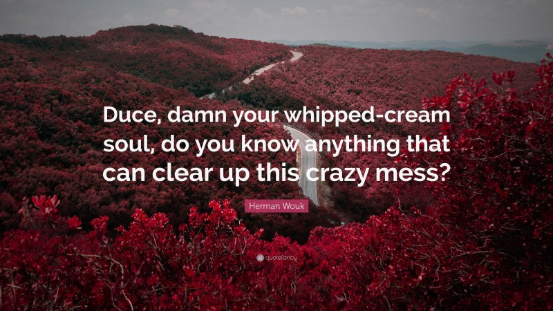 Herman Wouk Quote: “Duce, damn your whipped-cream soul, do you know anything that can clear up this crazy mess?”