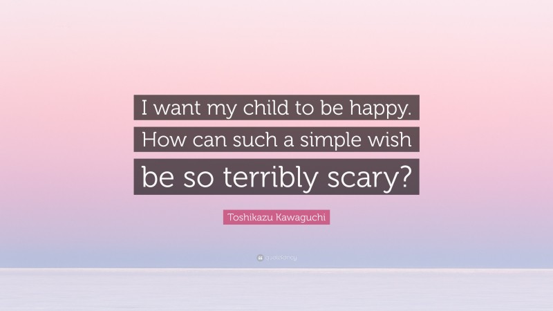 Toshikazu Kawaguchi Quote: “I want my child to be happy. How can such a simple wish be so terribly scary?”