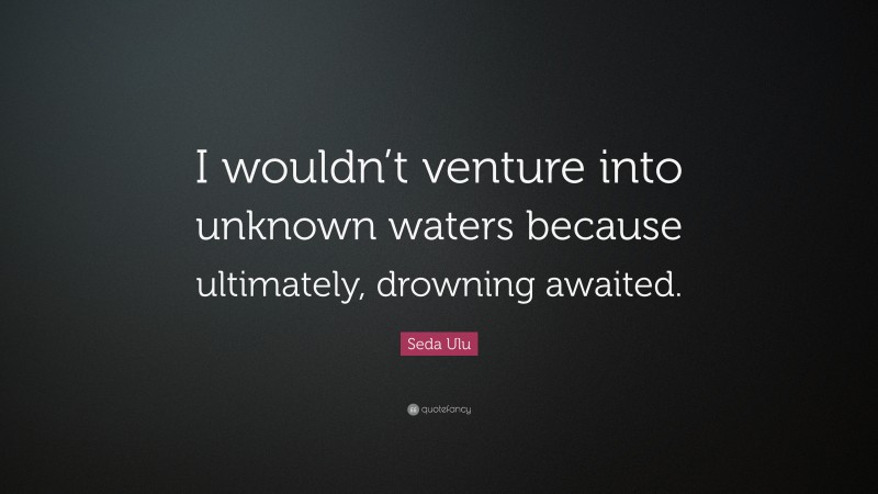 Seda Ulu Quote: “I wouldn’t venture into unknown waters because ultimately, drowning awaited.”