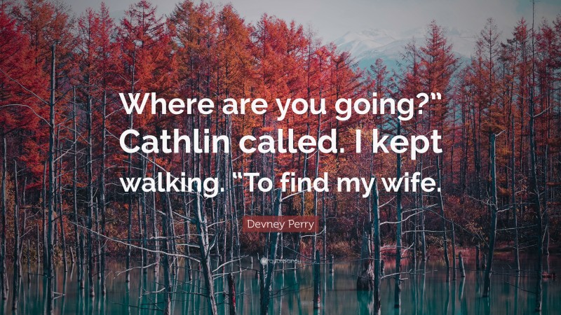 Devney Perry Quote: “Where are you going?” Cathlin called. I kept walking. “To find my wife.”