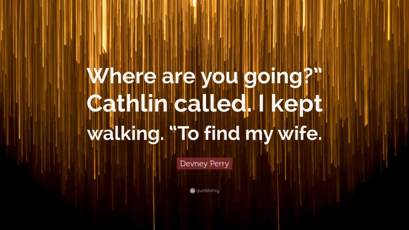 Devney Perry Quote: “Where are you going?” Cathlin called. I kept walking. “To find my wife.”