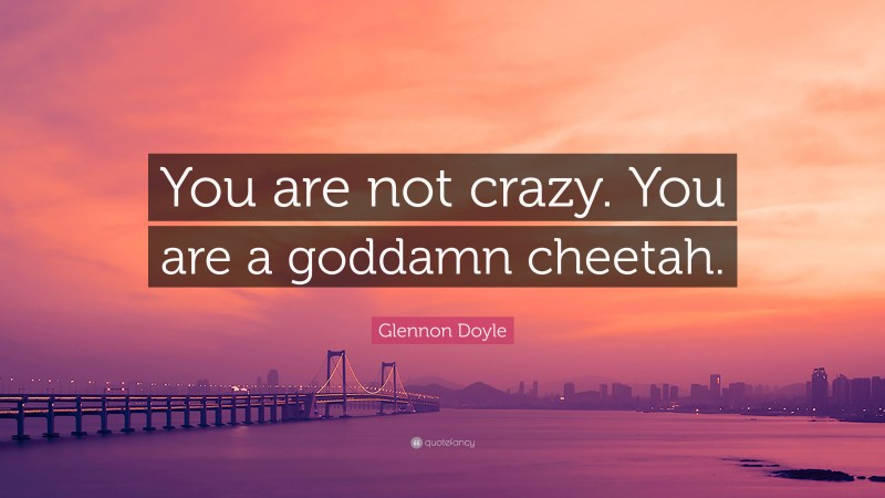 Glennon Doyle Quote: “You are not crazy. You are a goddamn cheetah.”