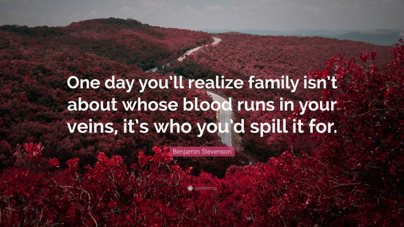 Benjamin Stevenson Quote: “One day you’ll realize family isn’t about whose blood runs in your veins, it’s who you’d spill it for.”