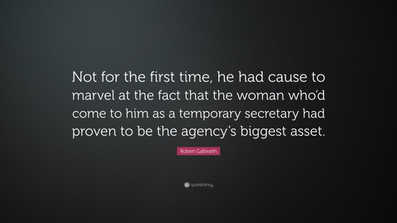Robert Galbraith Quote: “Not for the first time, he had cause to marvel at the fact that the woman who’d come to him as a temporary secretary had proven to be the agency’s biggest asset.”
