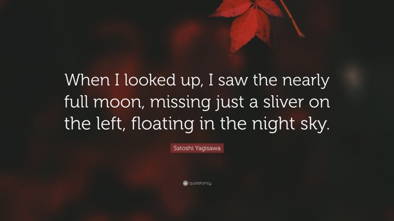 Satoshi Yagisawa Quote: “When I looked up, I saw the nearly full moon, missing just a sliver on the left, floating in the night sky.”