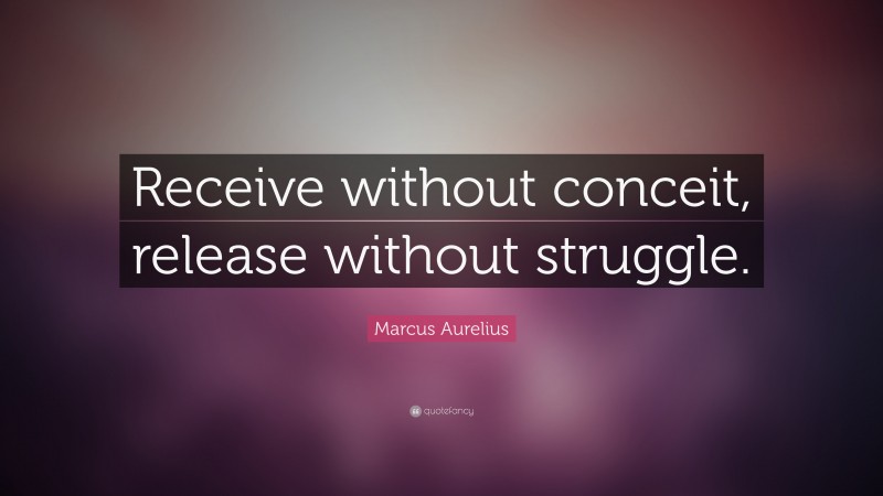 Marcus Aurelius Quote: “Receive without conceit, release without struggle.”