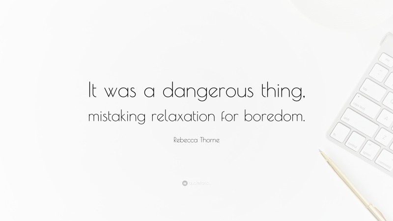 Rebecca Thorne Quote: “It was a dangerous thing, mistaking relaxation for boredom.”