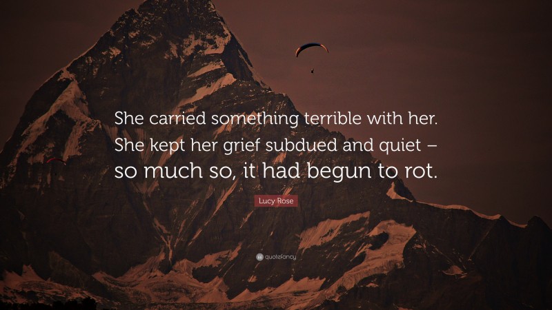 Lucy Rose Quote: “She carried something terrible with her. She kept her grief subdued and quiet – so much so, it had begun to rot.”