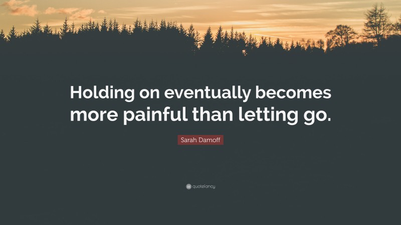 Sarah Damoff Quote: “Holding on eventually becomes more painful than letting go.”