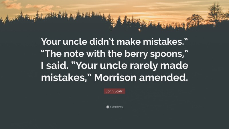 John Scalzi Quote: “Your uncle didn’t make mistakes.” “The note with the berry spoons,” I said. “Your uncle rarely made mistakes,” Morrison amended.”