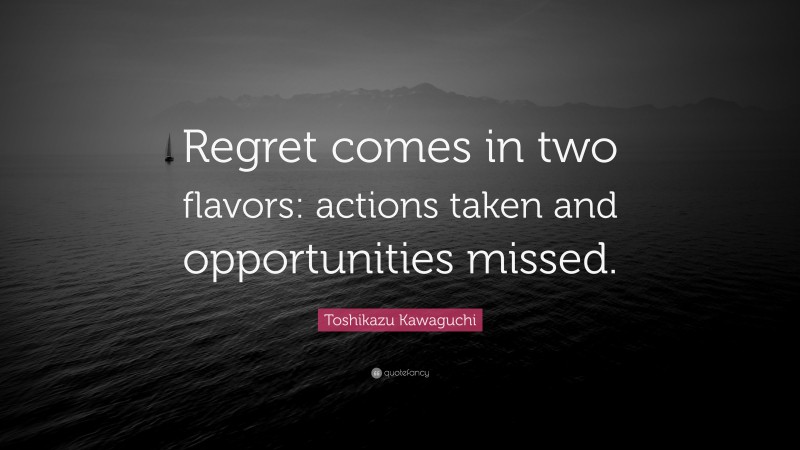 Toshikazu Kawaguchi Quote: “Regret comes in two flavors: actions taken and opportunities missed.”