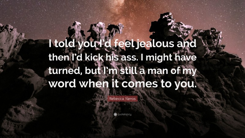 Rebecca Yarros Quote: “I told you I’d feel jealous and then I’d kick his ass. I might have turned, but I’m still a man of my word when it comes to you.”
