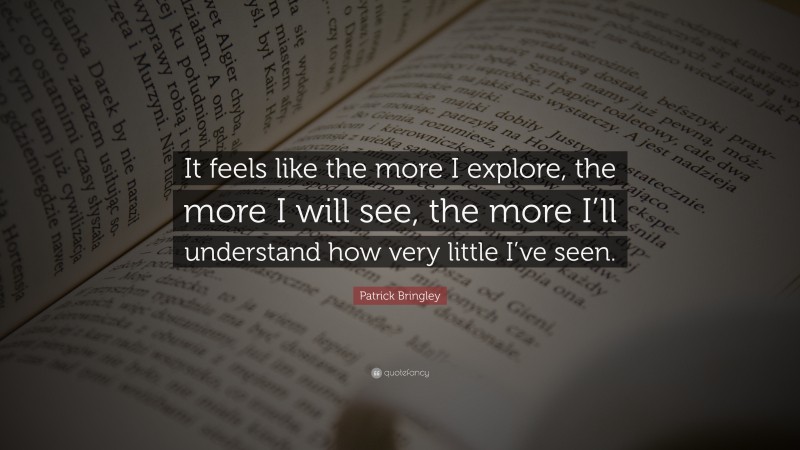 Patrick Bringley Quote: “It feels like the more I explore, the more I will see, the more I’ll understand how very little I’ve seen.”