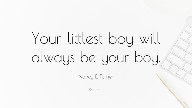 Nancy E. Turner Quote: “Your littlest boy will always be your boy.”