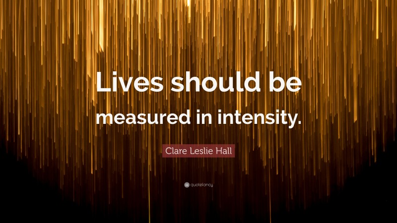 Clare Leslie Hall Quote: “Lives should be measured in intensity.”