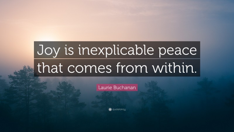 Laurie Buchanan Quote: “Joy is inexplicable peace that comes from within.”