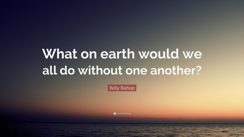 Kelly Bishop Quote: “What on earth would we all do without one another?”