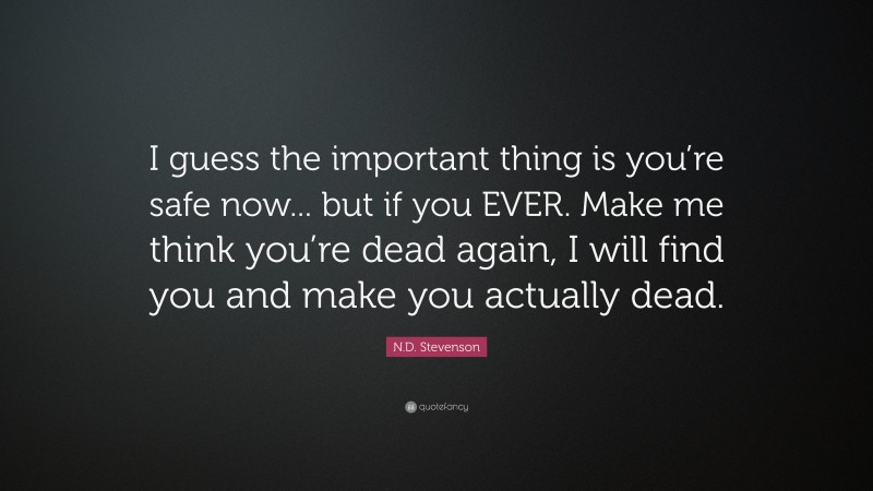N.D. Stevenson Quote: “I guess the important thing is you’re safe now... but if you EVER. Make me think you’re dead again, I will find you and make you actually dead.”