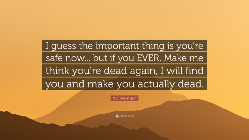 N.D. Stevenson Quote: “I guess the important thing is you’re safe now... but if you EVER. Make me think you’re dead again, I will find you and make you actually dead.”