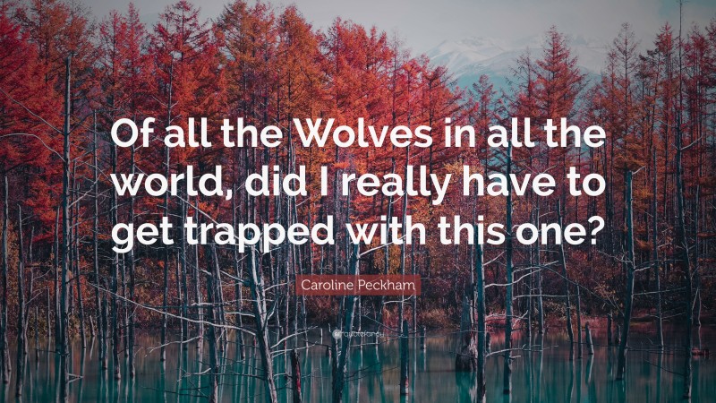 Caroline Peckham Quote: “Of all the Wolves in all the world, did I really have to get trapped with this one?”