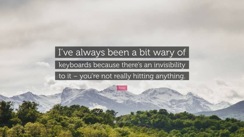Feist Quote: “I’ve always been a bit wary of keyboards because there’s an invisibility to it – you’re not really hitting anything.”