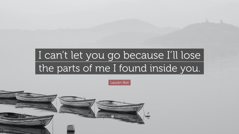 Lauren Biel Quote: “I can’t let you go because I’ll lose the parts of me I found inside you.”