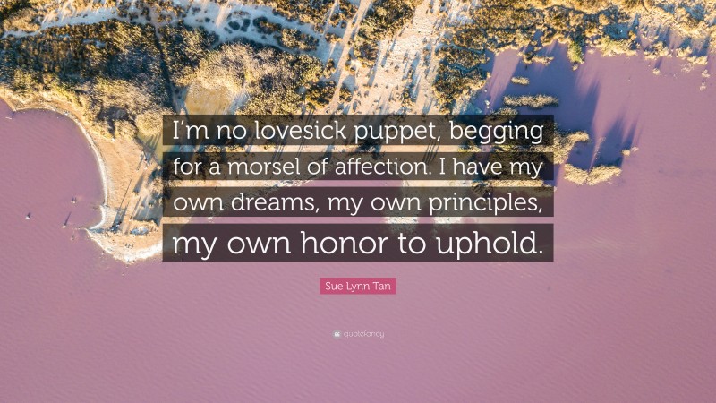 Sue Lynn Tan Quote: “I’m no lovesick puppet, begging for a morsel of affection. I have my own dreams, my own principles, my own honor to uphold.”