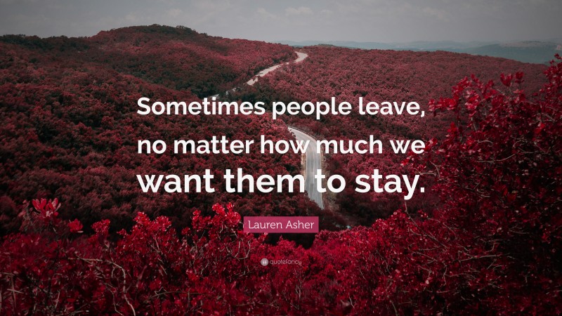 Lauren Asher Quote: “Sometimes people leave, no matter how much we want them to stay.”