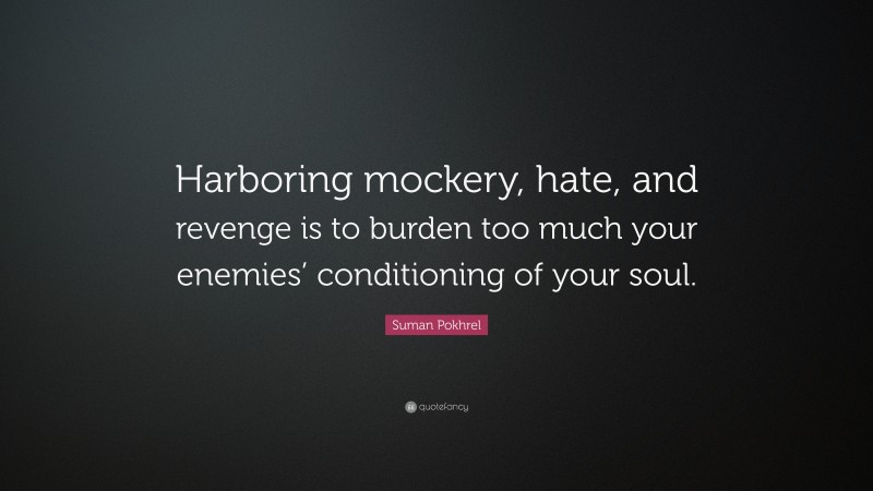 Suman Pokhrel Quote: “Harboring mockery, hate, and revenge is to burden too much your enemies’ conditioning of your soul.”