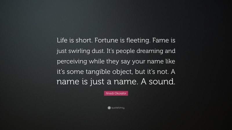 Nnedi Okorafor Quote: “Life is short. Fortune is fleeting. Fame is just swirling dust. It’s people dreaming and perceiving while they say your name like it’s some tangible object, but it’s not. A name is just a name. A sound.”