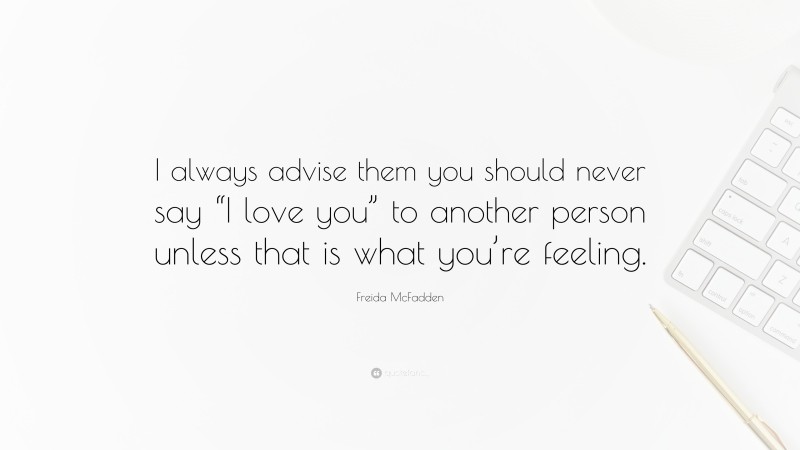 Freida McFadden Quote: “I always advise them you should never say “I love you” to another person unless that is what you’re feeling.”