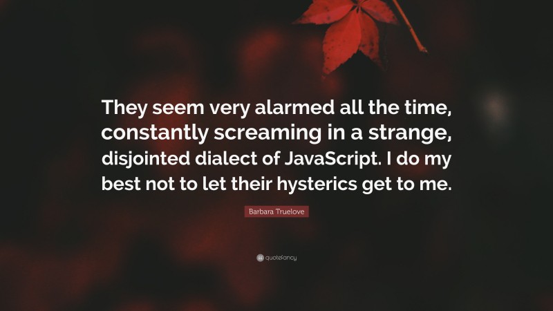 Barbara Truelove Quote: “They seem very alarmed all the time, constantly screaming in a strange, disjointed dialect of JavaScript. I do my best not to let their hysterics get to me.”