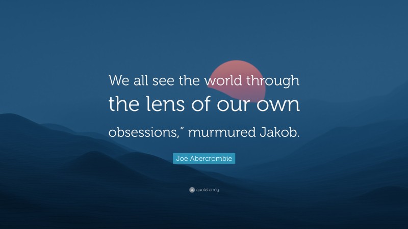 Joe Abercrombie Quote: “We all see the world through the lens of our own obsessions,” murmured Jakob.”