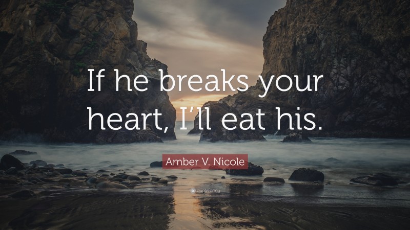 Amber V. Nicole Quote: “If he breaks your heart, I’ll eat his.”