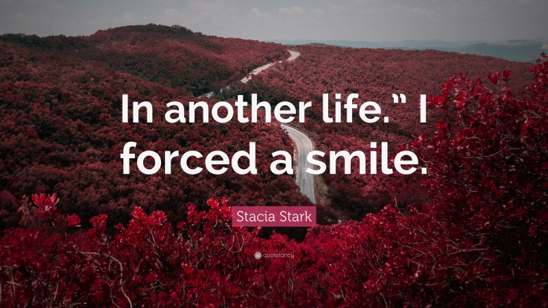 Stacia Stark Quote: “In another life.” I forced a smile.”