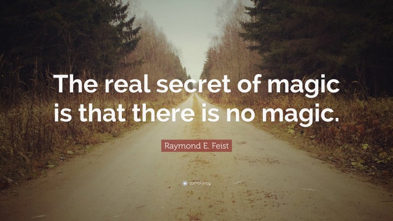 Raymond E. Feist Quote: “The real secret of magic is that there is no magic.”