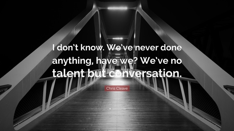 Chris Cleave Quote: “I don’t know. We’ve never done anything, have we? We’ve no talent but conversation.”