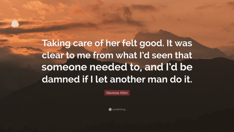 Navessa Allen Quote: “Taking care of her felt good. It was clear to me from what I’d seen that someone needed to, and I’d be damned if I let another man do it.”