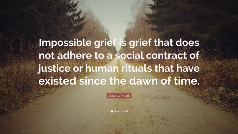Jessica Knoll Quote: “Impossible grief is grief that does not adhere to a social contract of justice or human rituals that have existed since the dawn of time.”
