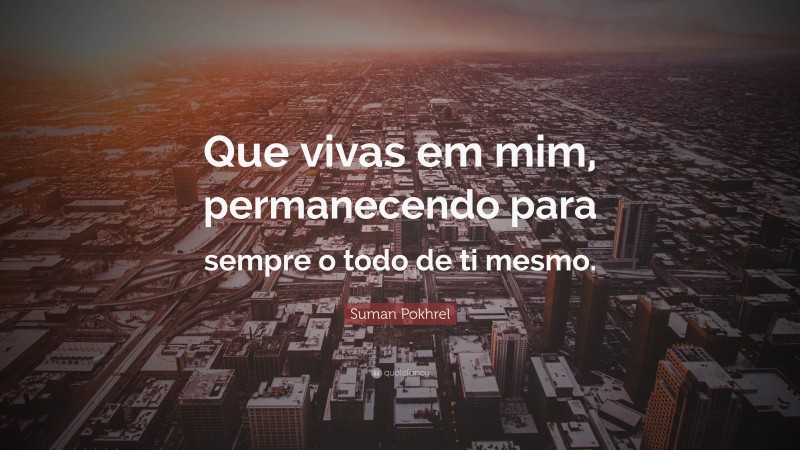 Suman Pokhrel Quote: “Que vivas em mim, permanecendo para sempre o todo de ti mesmo.”
