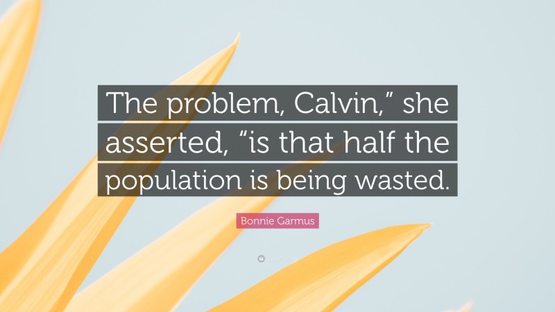 Bonnie Garmus Quote: “The problem, Calvin,” she asserted, “is that half the population is being wasted.”